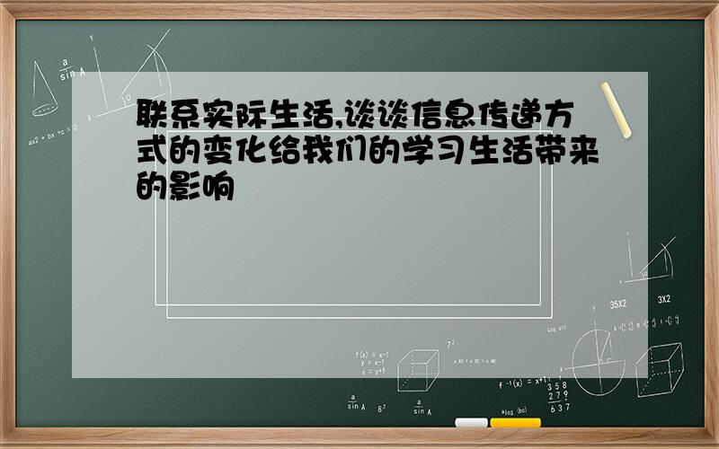 联系实际生活,谈谈信息传递方式的变化给我们的学习生活带来的影响