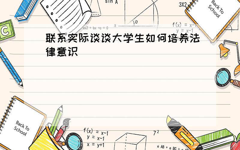 联系实际谈谈大学生如何培养法律意识