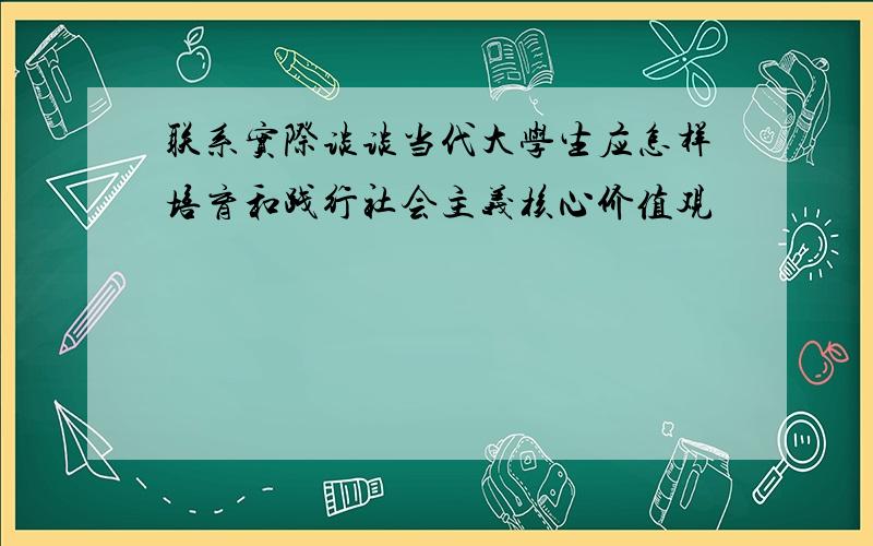 联系实际谈谈当代大学生应怎样培育和践行社会主义核心价值观