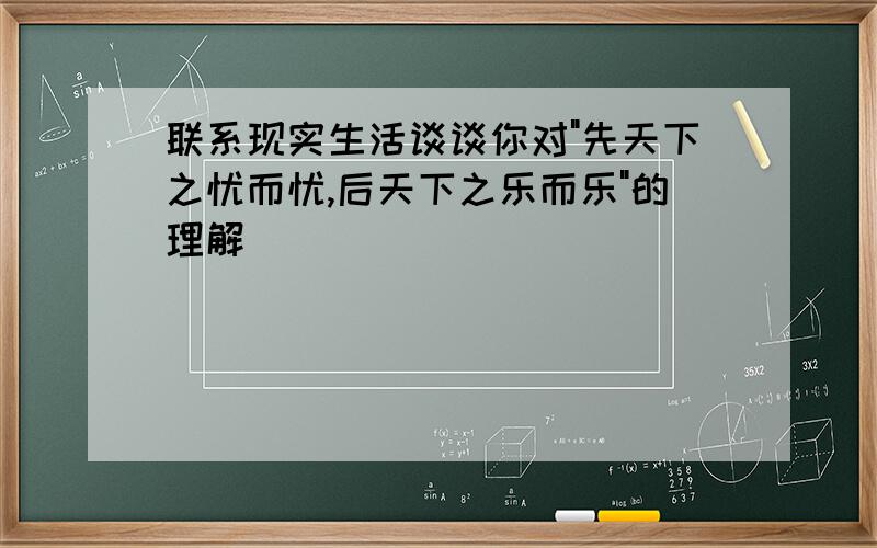 联系现实生活谈谈你对"先天下之忧而忧,后天下之乐而乐"的理解