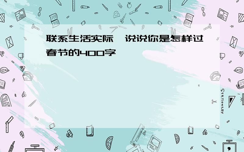 联系生活实际,说说你是怎样过春节的400字