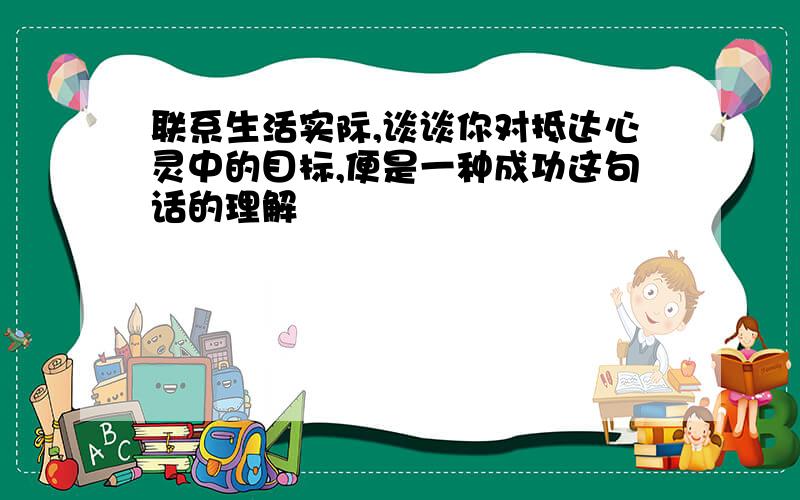 联系生活实际,谈谈你对抵达心灵中的目标,便是一种成功这句话的理解