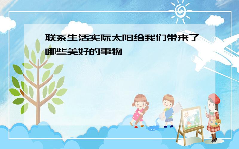 联系生活实际太阳给我们带来了哪些美好的事物