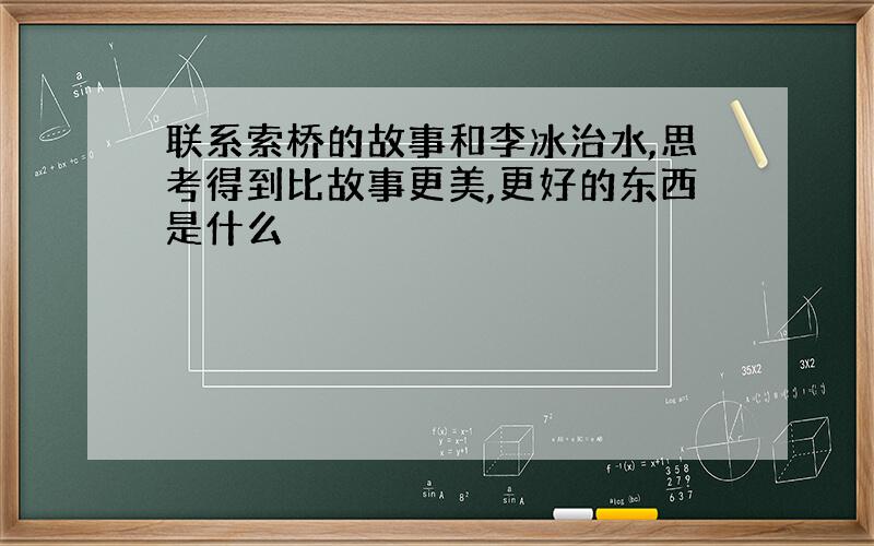 联系索桥的故事和李冰治水,思考得到比故事更美,更好的东西是什么