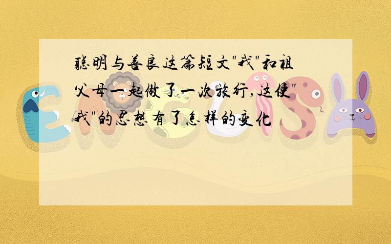 聪明与善良这篇短文"我"和祖父母一起做了一次旅行,这使"我"的思想有了怎样的变化