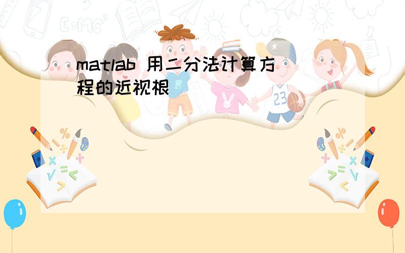 matlab 用二分法计算方程的近视根