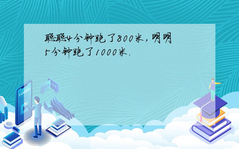 聪聪4分钟跑了800米,明明5分钟跑了1000米.