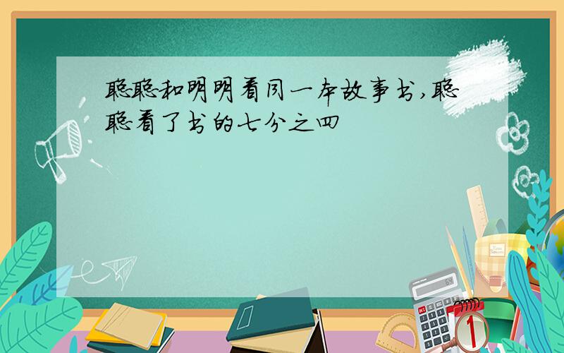 聪聪和明明看同一本故事书,聪聪看了书的七分之四