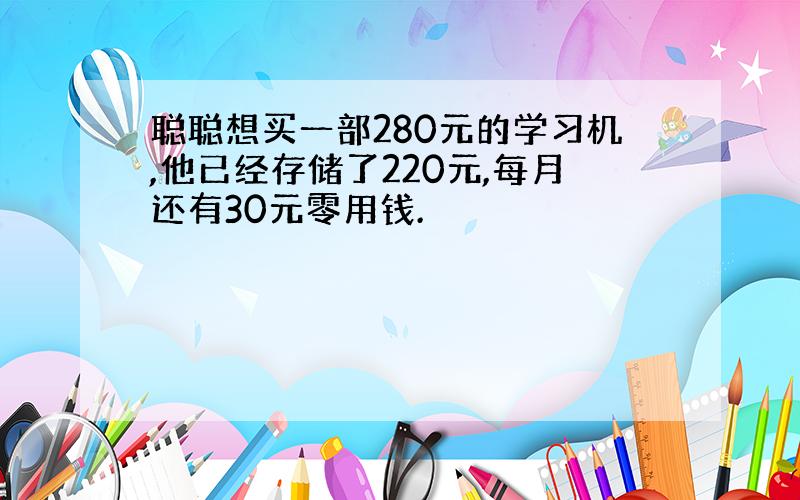 聪聪想买一部280元的学习机,他已经存储了220元,每月还有30元零用钱.