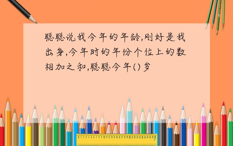 聪聪说我今年的年龄,刚好是我出身,今年时的年份个位上的数相加之和,聪聪今年()岁