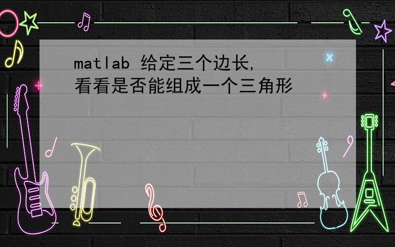 matlab 给定三个边长,看看是否能组成一个三角形