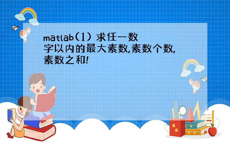 matlab(1) 求任一数字以内的最大素数,素数个数,素数之和!