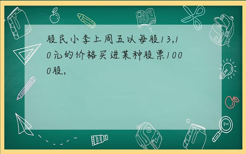 股民小李上周五以每股13,10元的价格买进某种股票1000股,