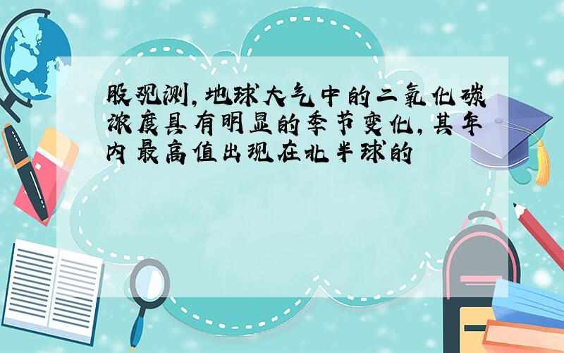 股观测,地球大气中的二氧化碳浓度具有明显的季节变化,其年内最高值出现在北半球的