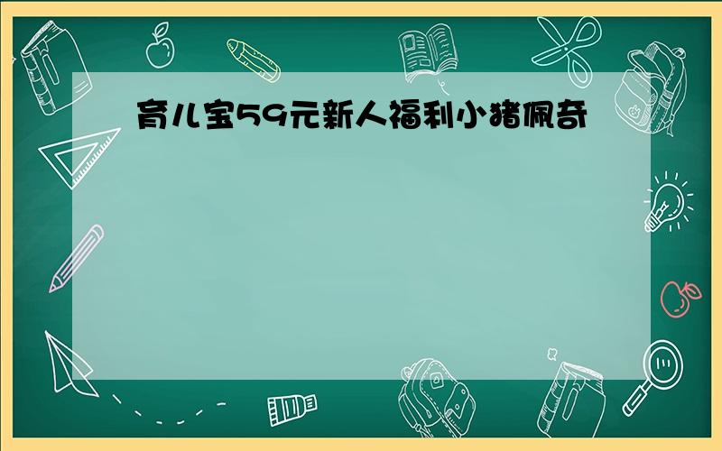 育儿宝59元新人福利小猪佩奇