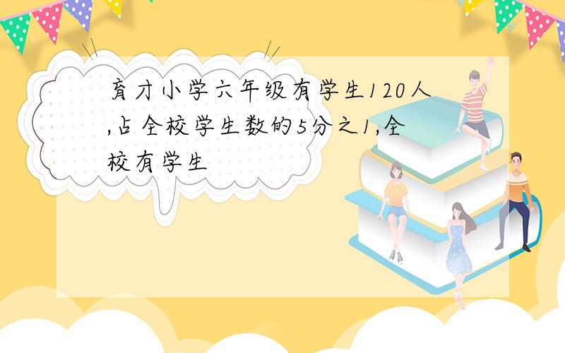 育才小学六年级有学生120人,占全校学生数的5分之1,全校有学生