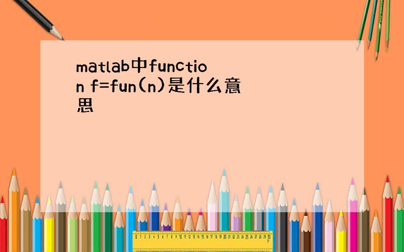 matlab中function f=fun(n)是什么意思