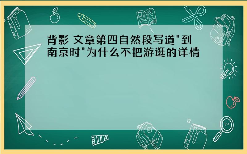 背影 文章第四自然段写道"到南京时"为什么不把游逛的详情