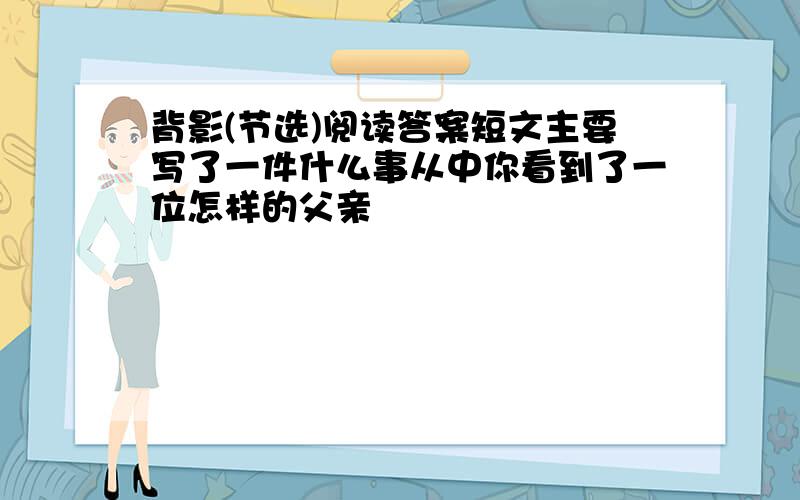 背影(节选)阅读答案短文主要写了一件什么事从中你看到了一位怎样的父亲