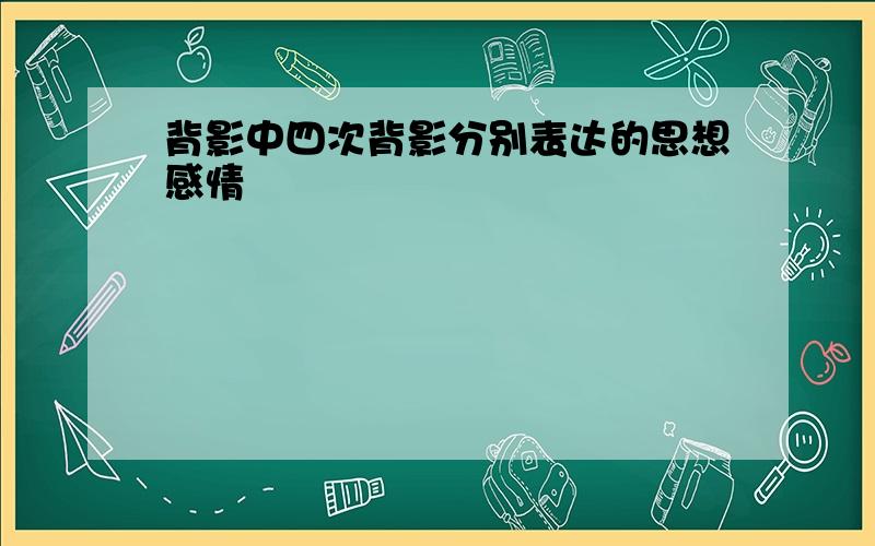 背影中四次背影分别表达的思想感情