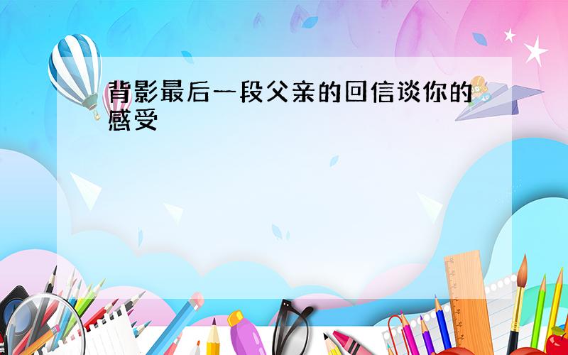 背影最后一段父亲的回信谈你的感受