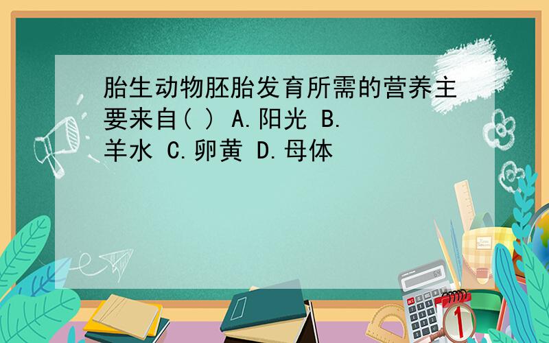 胎生动物胚胎发育所需的营养主要来自( ) A.阳光 B.羊水 C.卵黄 D.母体