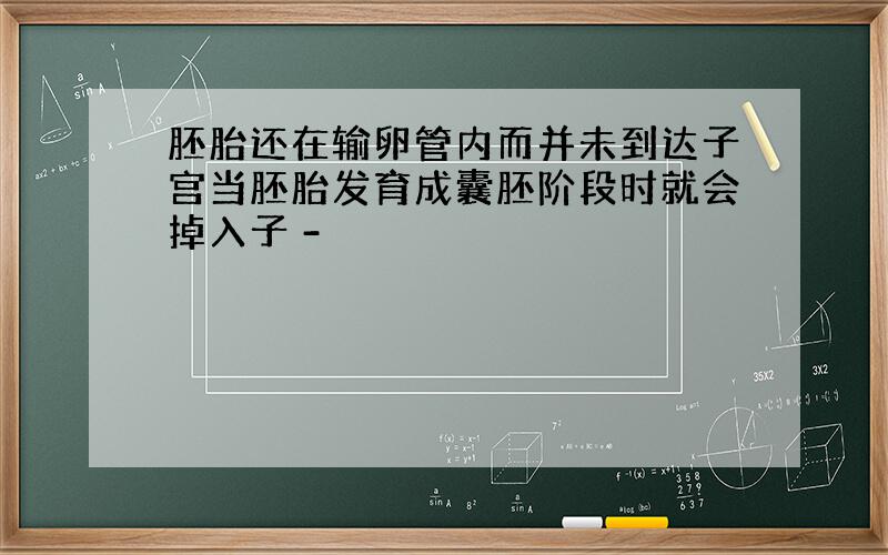 胚胎还在输卵管内而并未到达子宫当胚胎发育成囊胚阶段时就会掉入子 -