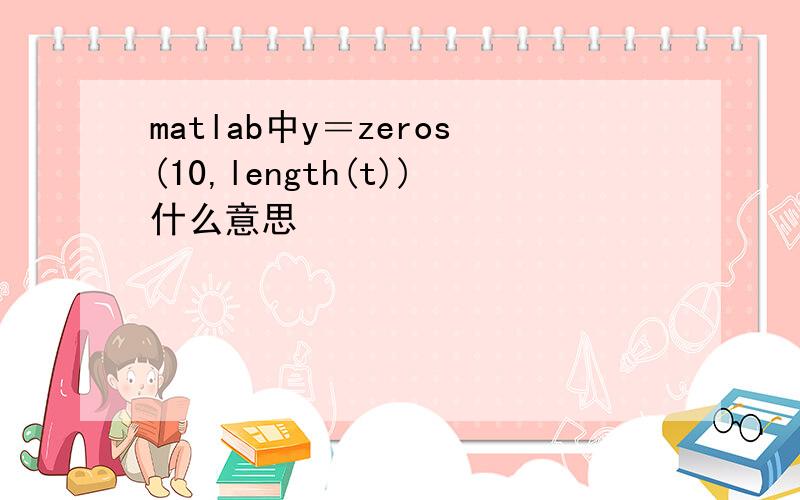 matlab中y＝zeros(10,length(t))什么意思