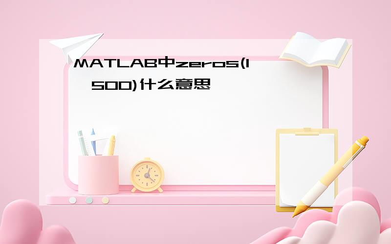 MATLAB中zeros(1,500)什么意思