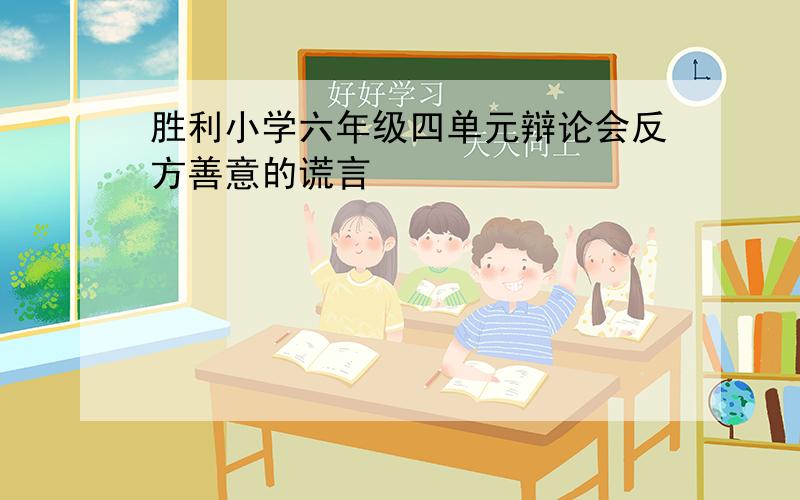 胜利小学六年级四单元辩论会反方善意的谎言