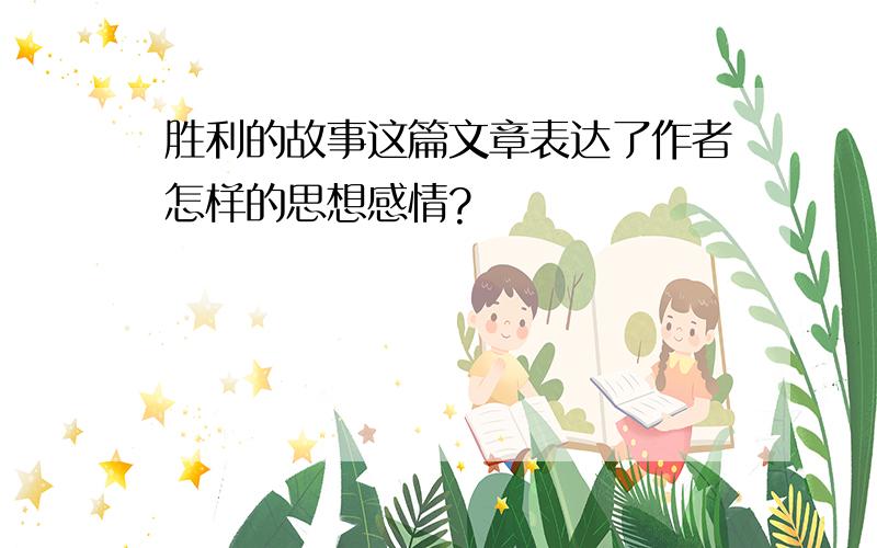 胜利的故事这篇文章表达了作者怎样的思想感情?