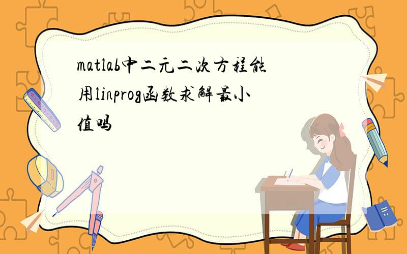 matlab中二元二次方程能用linprog函数求解最小值吗