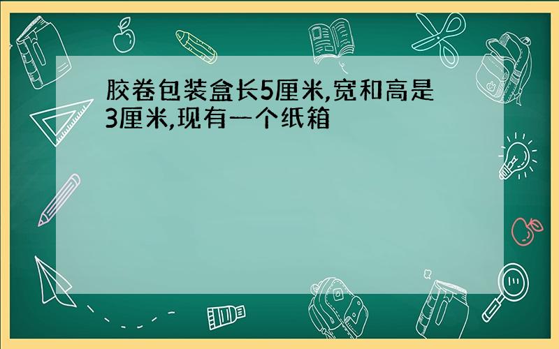 胶卷包装盒长5厘米,宽和高是3厘米,现有一个纸箱