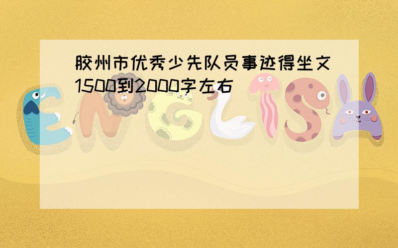 胶州市优秀少先队员事迹得坐文1500到2000字左右