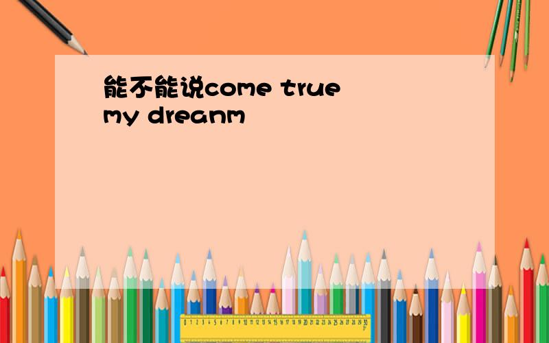 能不能说come true my dreanm