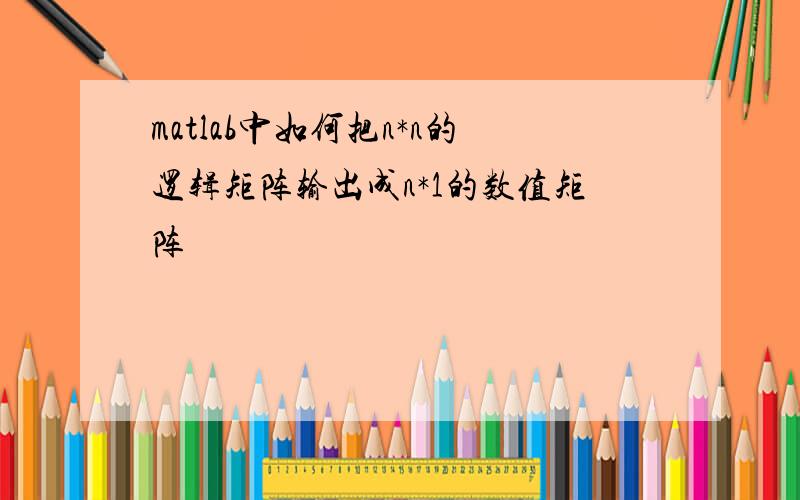 matlab中如何把n*n的逻辑矩阵输出成n*1的数值矩阵