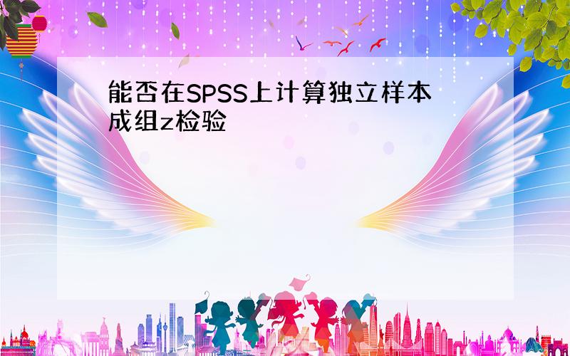 能否在SPSS上计算独立样本成组z检验