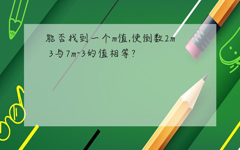 能否找到一个m值,使倒数2m 3与7m-3的值相等?