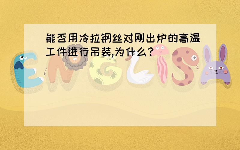 能否用冷拉钢丝对刚出炉的高温工件进行吊装,为什么?