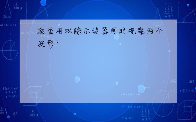 能否用双踪示波器同时观察两个波形?