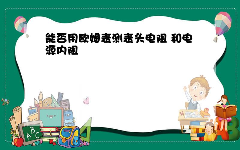 能否用欧姆表测表头电阻 和电源内阻