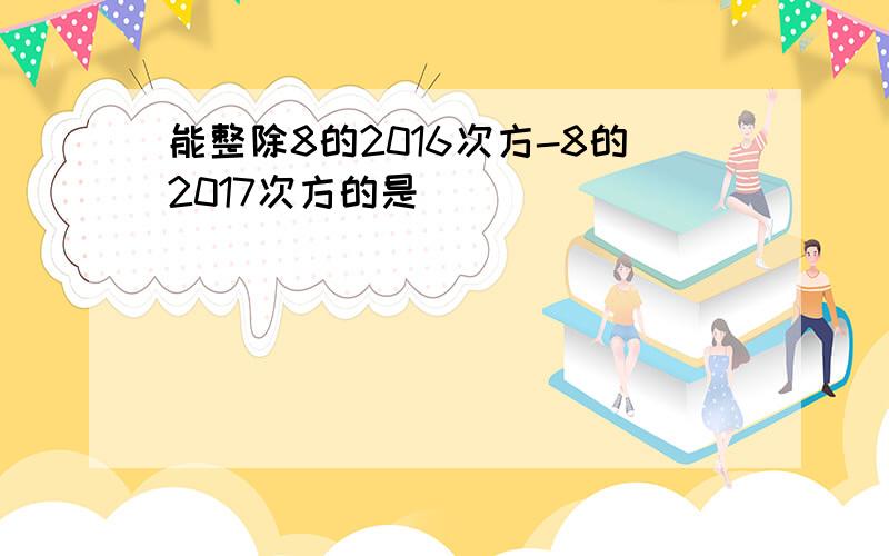 能整除8的2016次方-8的2017次方的是