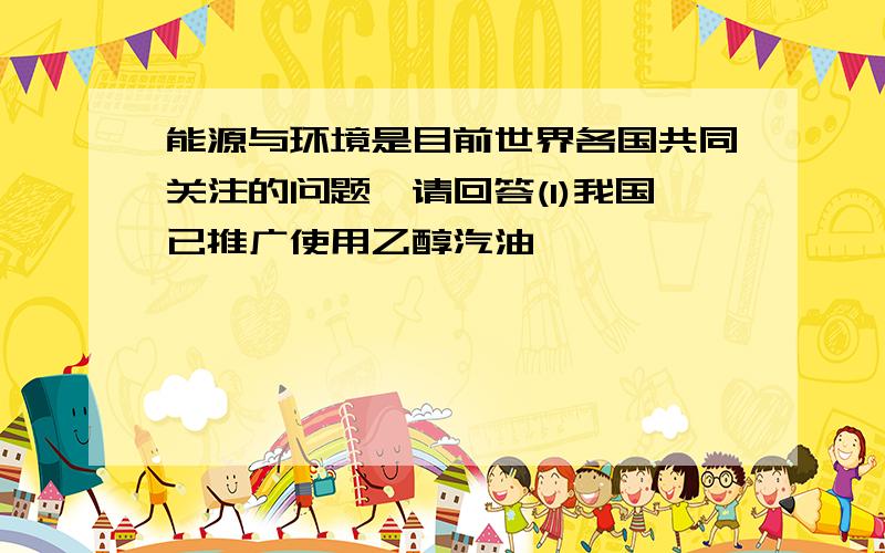 能源与环境是目前世界各国共同关注的问题,请回答(1)我国已推广使用乙醇汽油