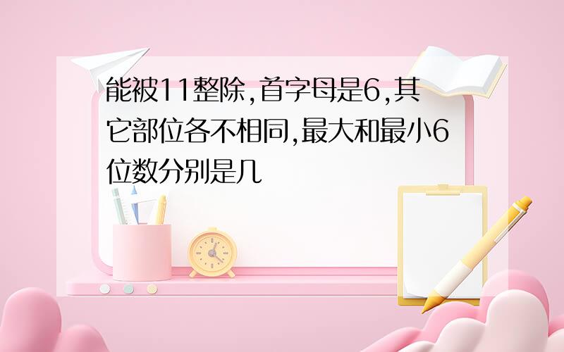 能被11整除,首字母是6,其它部位各不相同,最大和最小6位数分别是几