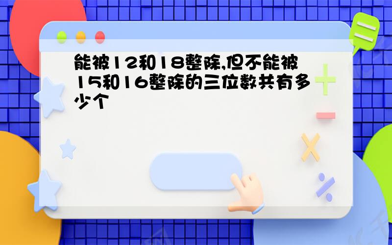 能被12和18整除,但不能被15和16整除的三位数共有多少个