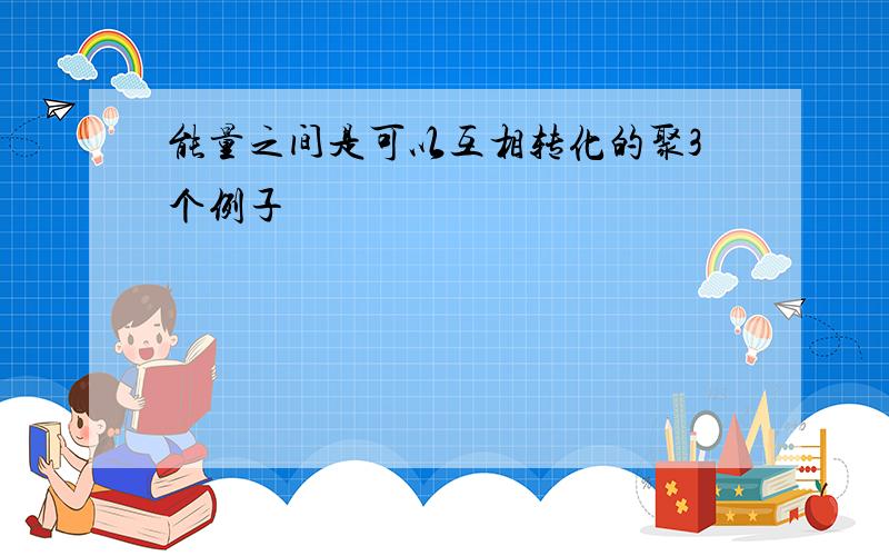 能量之间是可以互相转化的聚3个例子