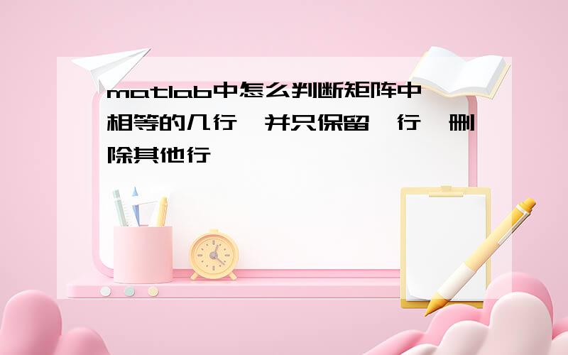 matlab中怎么判断矩阵中相等的几行,并只保留一行,删除其他行