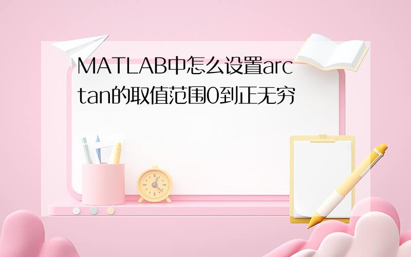 MATLAB中怎么设置arctan的取值范围0到正无穷