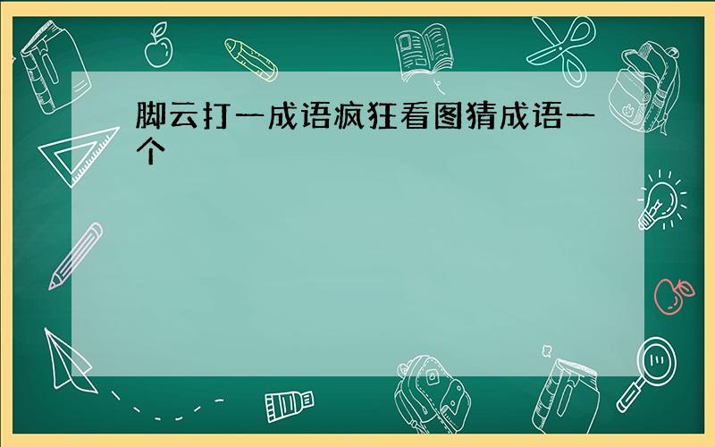 脚云打一成语疯狂看图猜成语一个