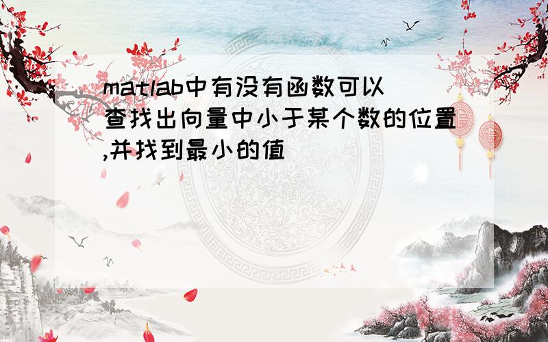 matlab中有没有函数可以查找出向量中小于某个数的位置,并找到最小的值